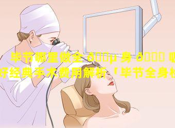 毕节哪里做全 🌵 身 🐋 吸脂好经典手术费用解析「毕节全身检查哪家医院最好」